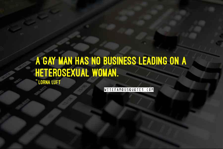 Lorna Luft Quotes: A gay man has no business leading on a heterosexual woman.