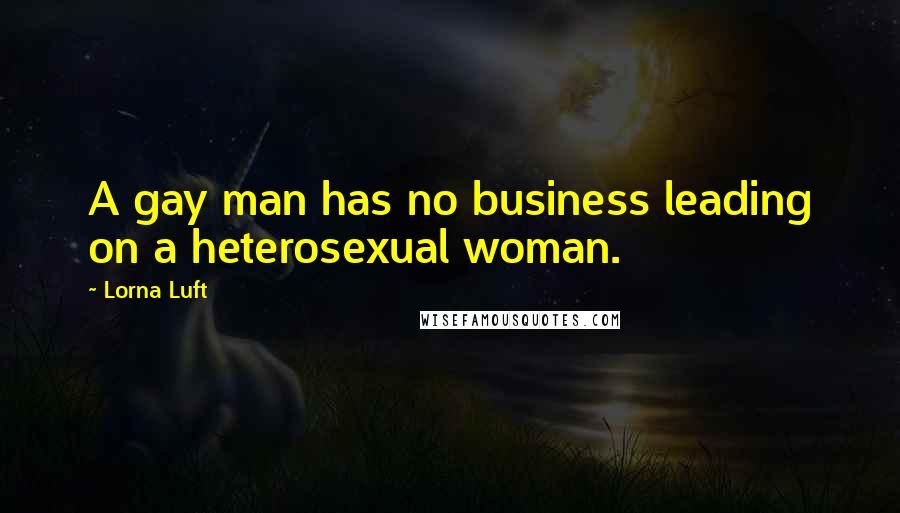 Lorna Luft Quotes: A gay man has no business leading on a heterosexual woman.