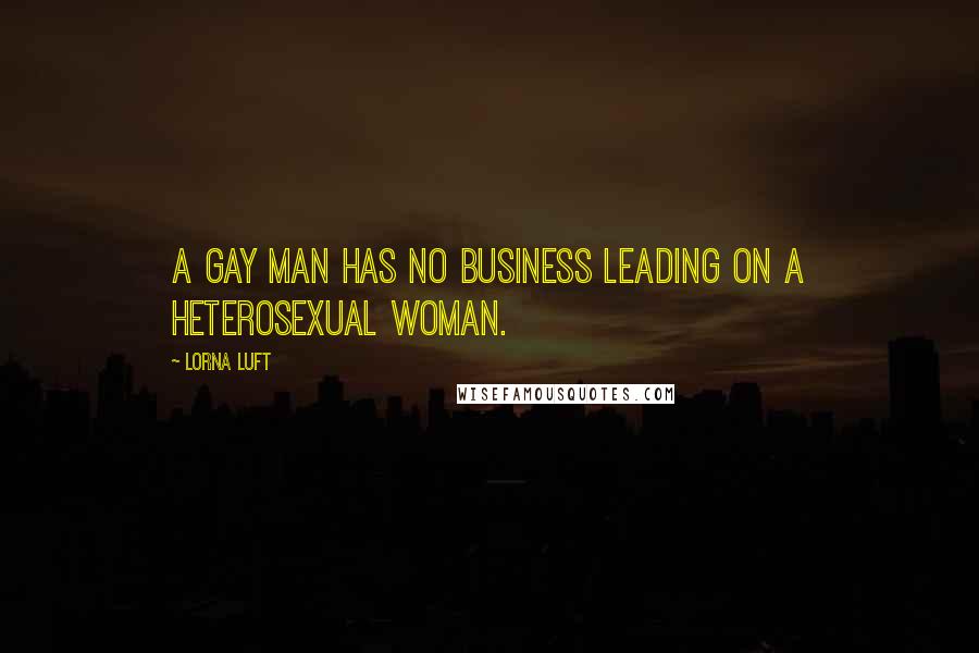 Lorna Luft Quotes: A gay man has no business leading on a heterosexual woman.