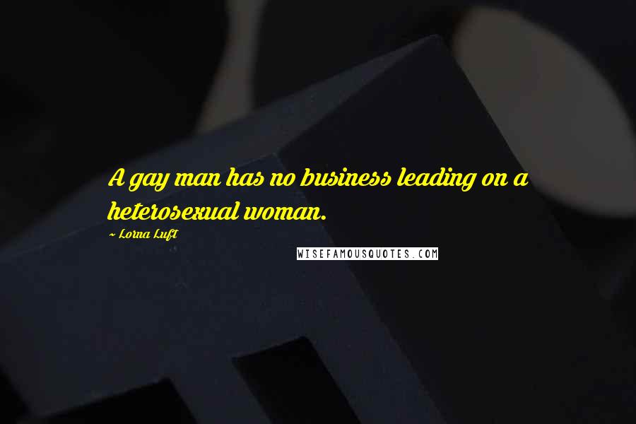 Lorna Luft Quotes: A gay man has no business leading on a heterosexual woman.