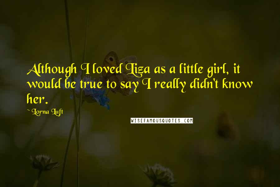 Lorna Luft Quotes: Although I loved Liza as a little girl, it would be true to say I really didn't know her.