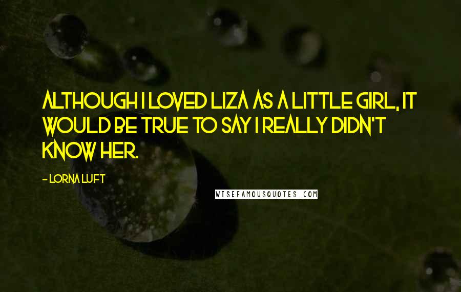 Lorna Luft Quotes: Although I loved Liza as a little girl, it would be true to say I really didn't know her.