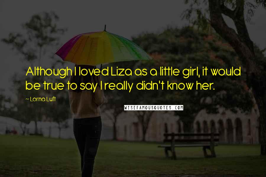 Lorna Luft Quotes: Although I loved Liza as a little girl, it would be true to say I really didn't know her.