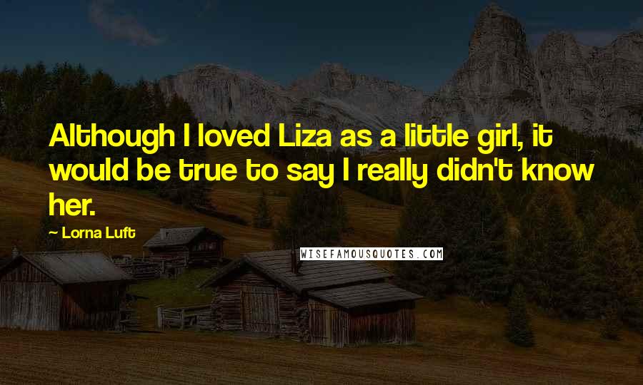 Lorna Luft Quotes: Although I loved Liza as a little girl, it would be true to say I really didn't know her.