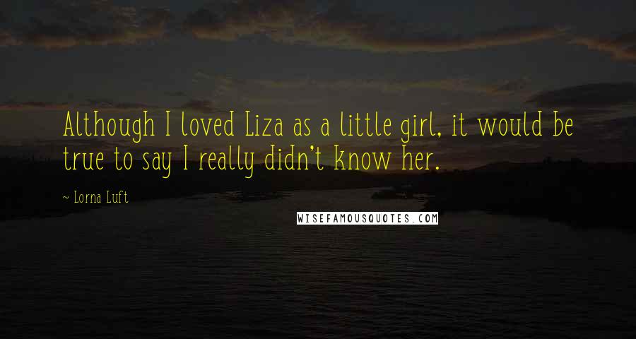 Lorna Luft Quotes: Although I loved Liza as a little girl, it would be true to say I really didn't know her.