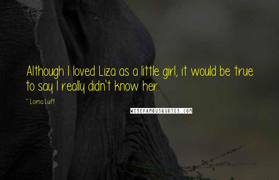 Lorna Luft Quotes: Although I loved Liza as a little girl, it would be true to say I really didn't know her.