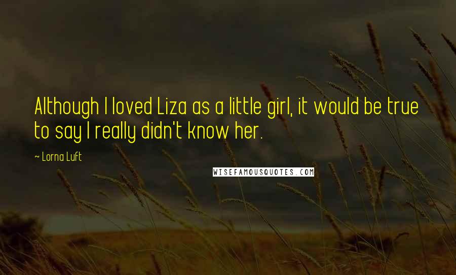 Lorna Luft Quotes: Although I loved Liza as a little girl, it would be true to say I really didn't know her.