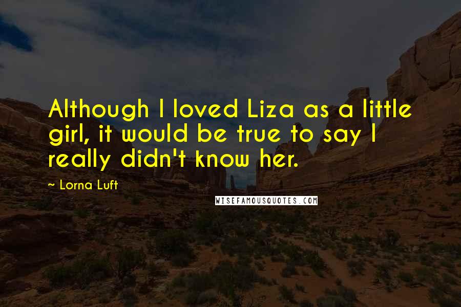 Lorna Luft Quotes: Although I loved Liza as a little girl, it would be true to say I really didn't know her.