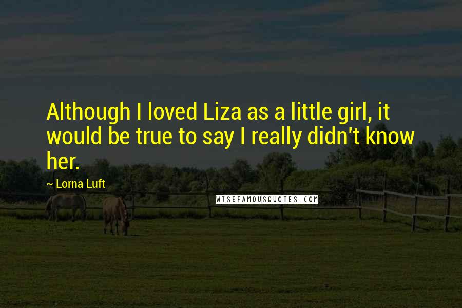Lorna Luft Quotes: Although I loved Liza as a little girl, it would be true to say I really didn't know her.