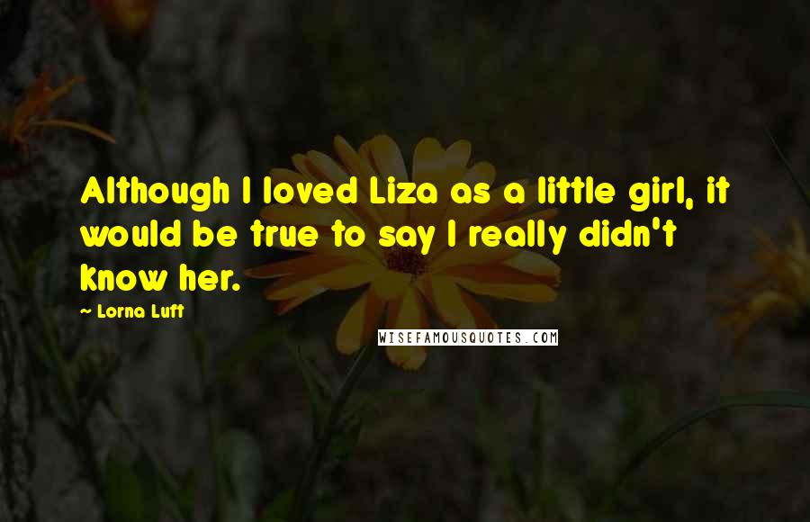 Lorna Luft Quotes: Although I loved Liza as a little girl, it would be true to say I really didn't know her.
