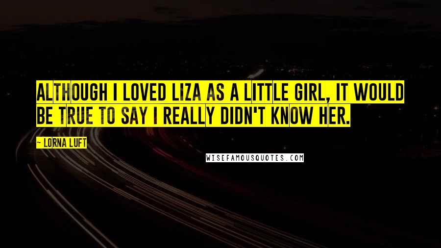 Lorna Luft Quotes: Although I loved Liza as a little girl, it would be true to say I really didn't know her.