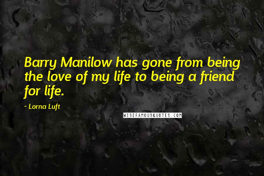 Lorna Luft Quotes: Barry Manilow has gone from being the love of my life to being a friend for life.