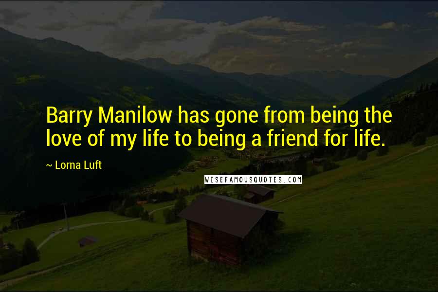 Lorna Luft Quotes: Barry Manilow has gone from being the love of my life to being a friend for life.