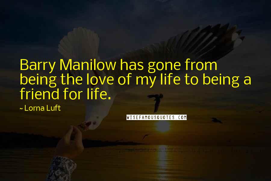 Lorna Luft Quotes: Barry Manilow has gone from being the love of my life to being a friend for life.