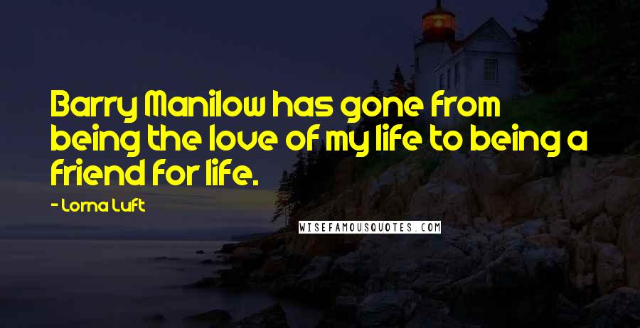 Lorna Luft Quotes: Barry Manilow has gone from being the love of my life to being a friend for life.