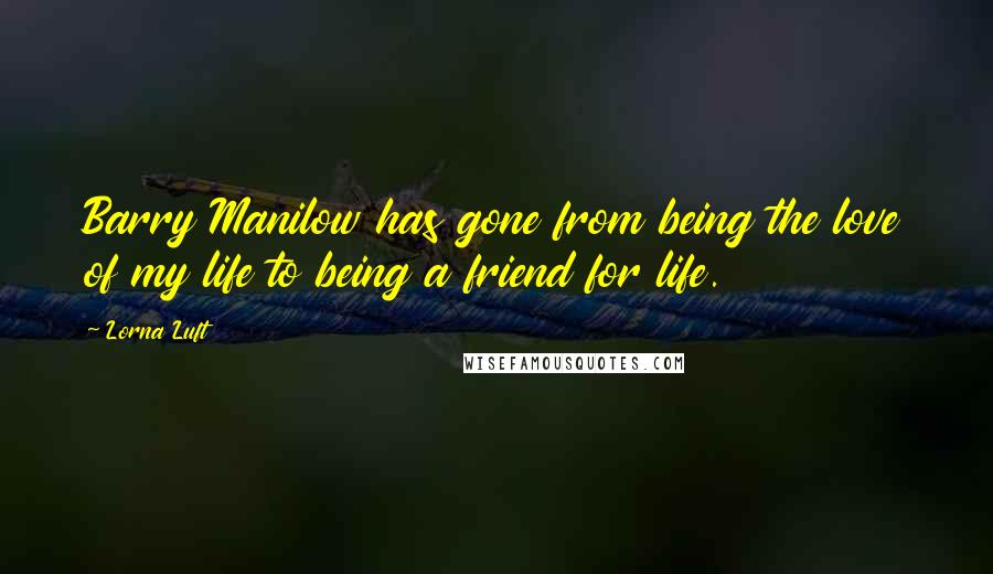 Lorna Luft Quotes: Barry Manilow has gone from being the love of my life to being a friend for life.