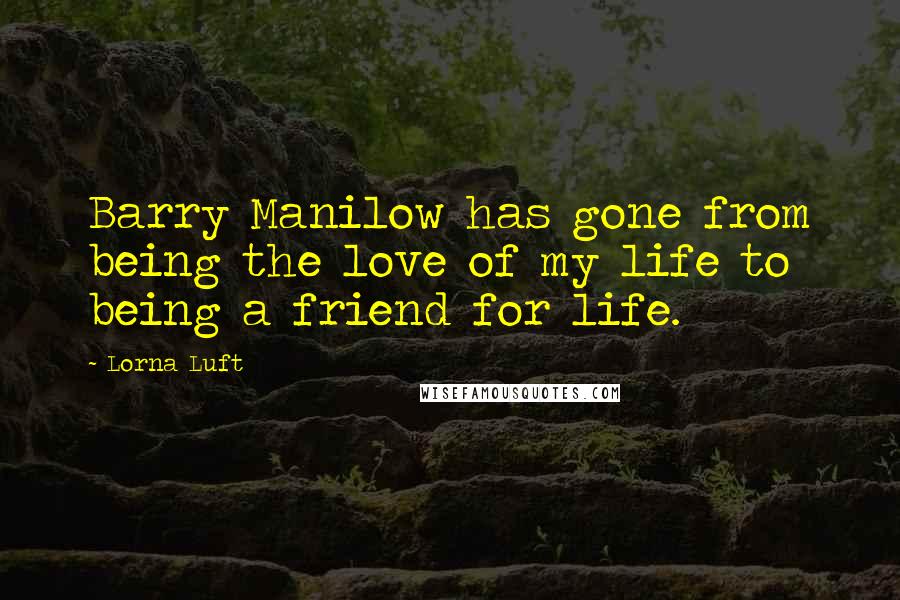 Lorna Luft Quotes: Barry Manilow has gone from being the love of my life to being a friend for life.