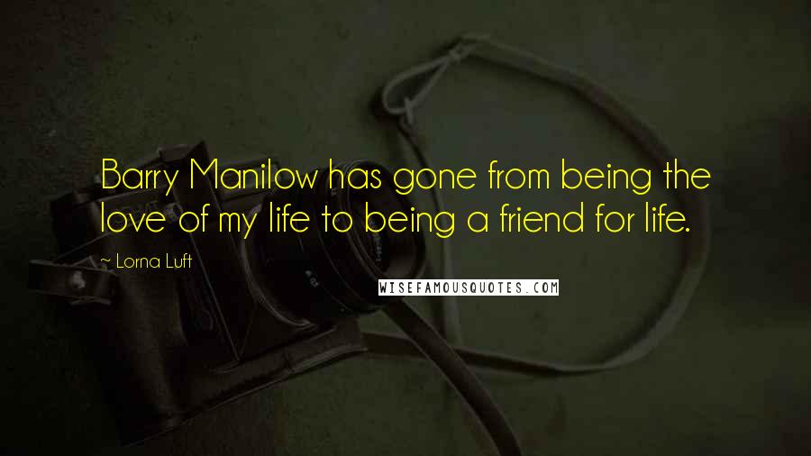 Lorna Luft Quotes: Barry Manilow has gone from being the love of my life to being a friend for life.