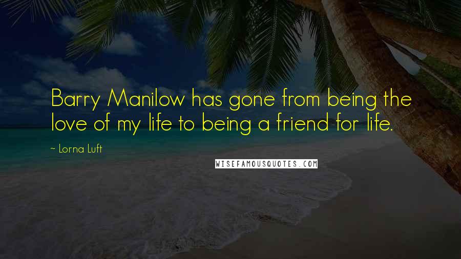 Lorna Luft Quotes: Barry Manilow has gone from being the love of my life to being a friend for life.