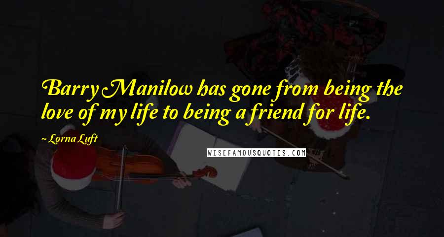 Lorna Luft Quotes: Barry Manilow has gone from being the love of my life to being a friend for life.