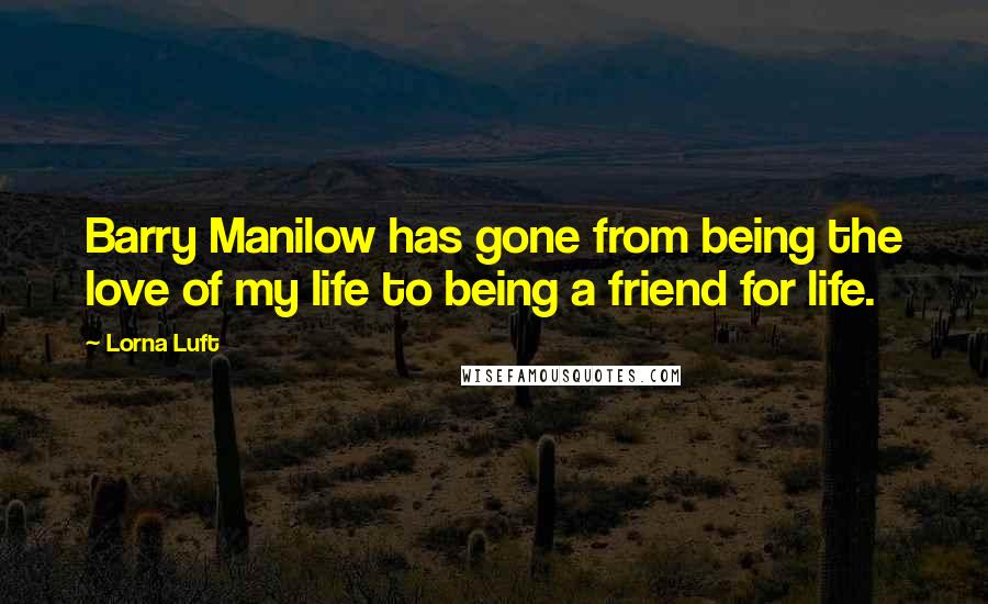 Lorna Luft Quotes: Barry Manilow has gone from being the love of my life to being a friend for life.