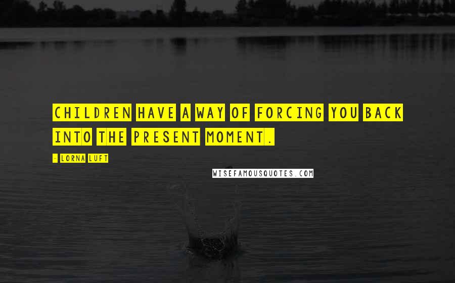 Lorna Luft Quotes: Children have a way of forcing you back into the present moment.