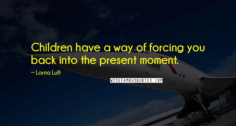 Lorna Luft Quotes: Children have a way of forcing you back into the present moment.