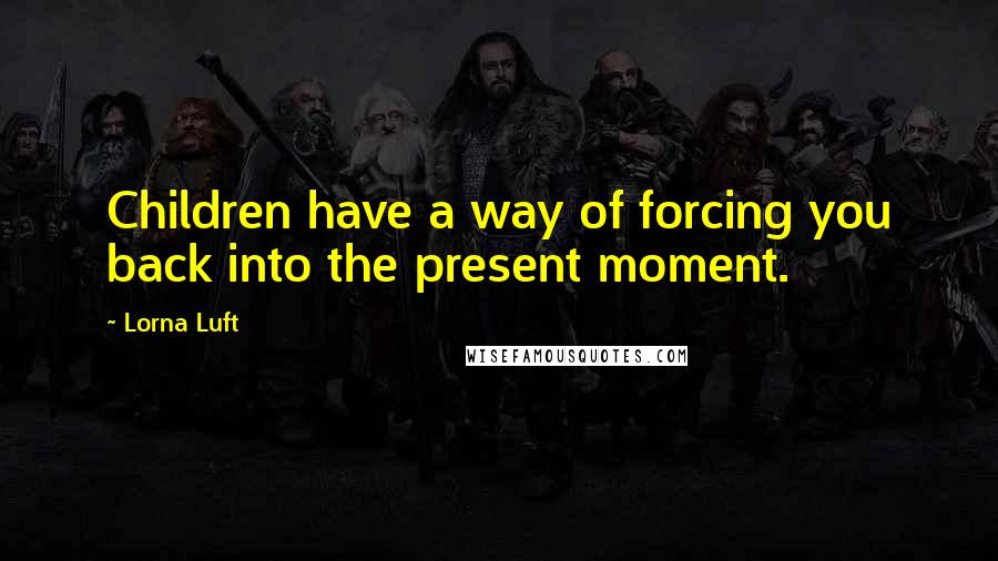 Lorna Luft Quotes: Children have a way of forcing you back into the present moment.