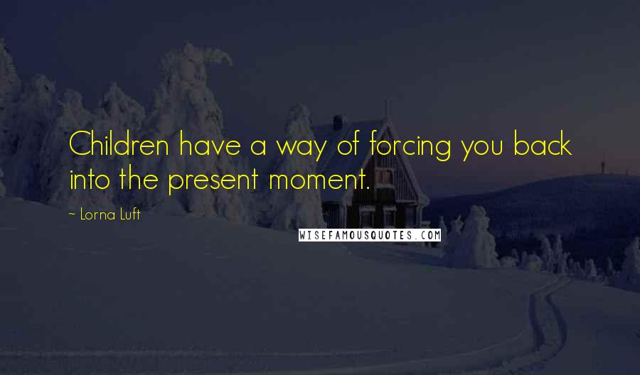 Lorna Luft Quotes: Children have a way of forcing you back into the present moment.