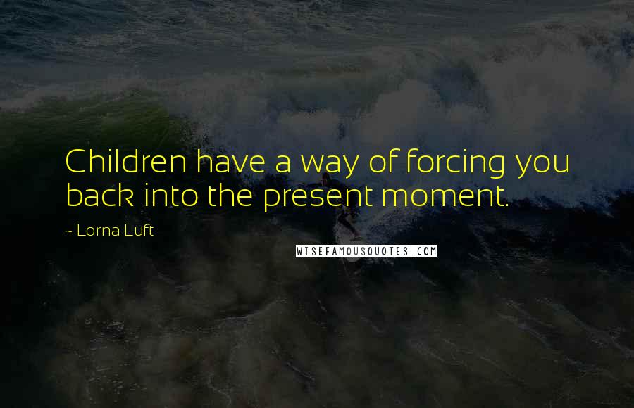 Lorna Luft Quotes: Children have a way of forcing you back into the present moment.