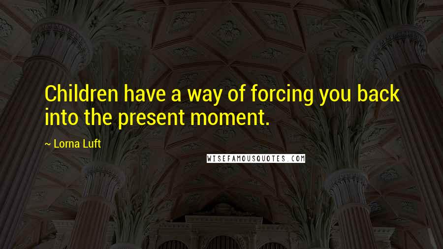 Lorna Luft Quotes: Children have a way of forcing you back into the present moment.