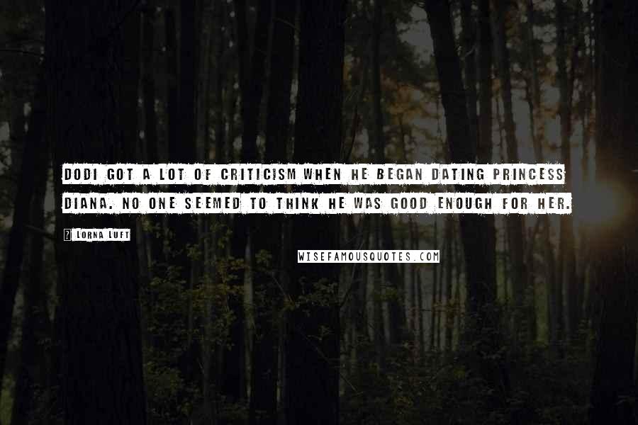 Lorna Luft Quotes: Dodi got a lot of criticism when he began dating Princess Diana. No one seemed to think he was good enough for her.