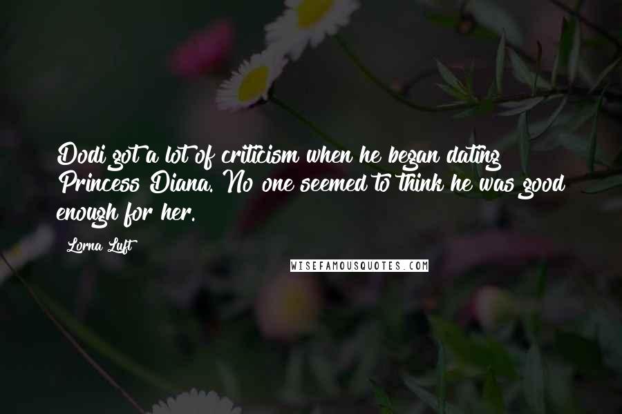 Lorna Luft Quotes: Dodi got a lot of criticism when he began dating Princess Diana. No one seemed to think he was good enough for her.