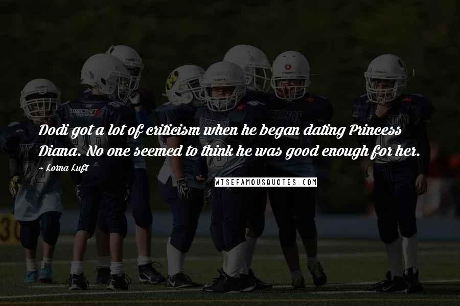 Lorna Luft Quotes: Dodi got a lot of criticism when he began dating Princess Diana. No one seemed to think he was good enough for her.