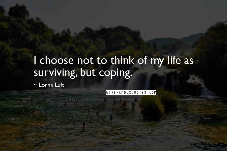 Lorna Luft Quotes: I choose not to think of my life as surviving, but coping.