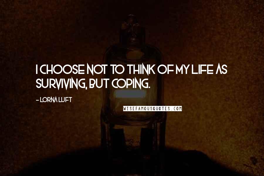 Lorna Luft Quotes: I choose not to think of my life as surviving, but coping.