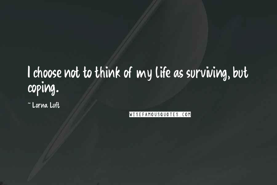 Lorna Luft Quotes: I choose not to think of my life as surviving, but coping.