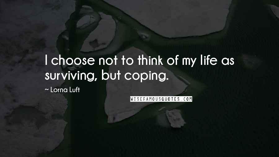 Lorna Luft Quotes: I choose not to think of my life as surviving, but coping.