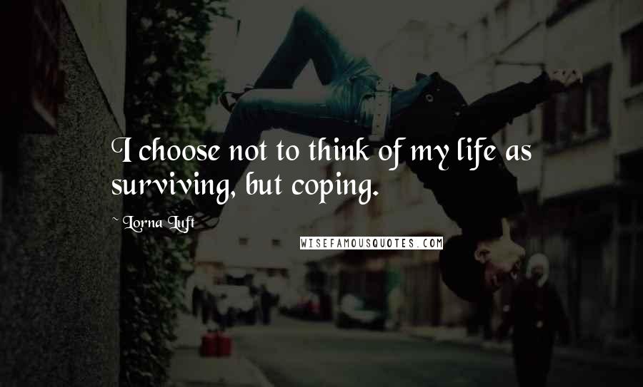 Lorna Luft Quotes: I choose not to think of my life as surviving, but coping.