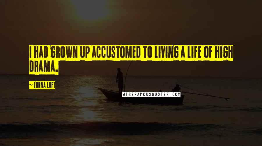 Lorna Luft Quotes: I had grown up accustomed to living a life of high drama.