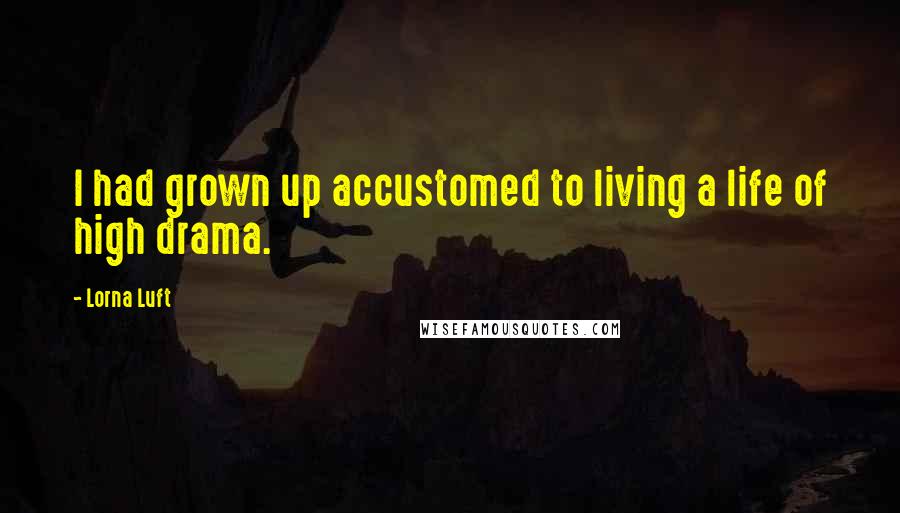 Lorna Luft Quotes: I had grown up accustomed to living a life of high drama.