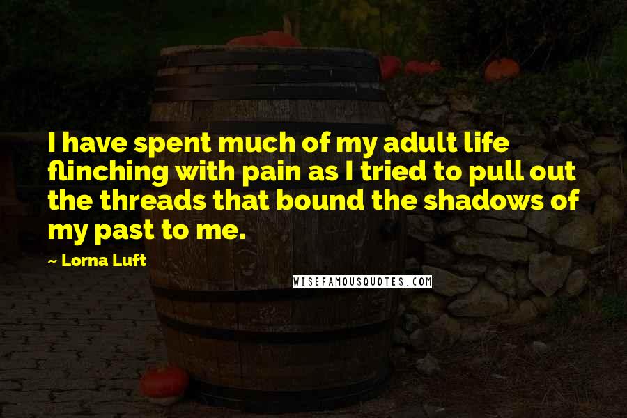 Lorna Luft Quotes: I have spent much of my adult life flinching with pain as I tried to pull out the threads that bound the shadows of my past to me.