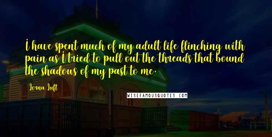 Lorna Luft Quotes: I have spent much of my adult life flinching with pain as I tried to pull out the threads that bound the shadows of my past to me.