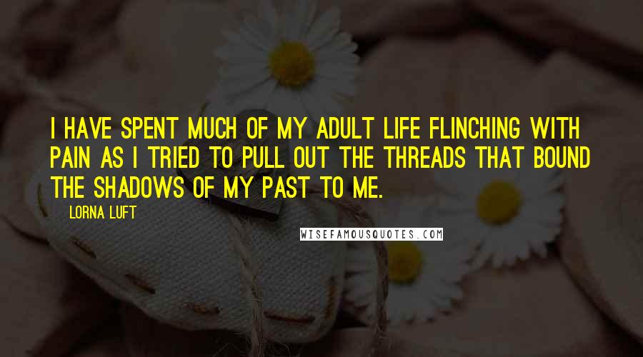Lorna Luft Quotes: I have spent much of my adult life flinching with pain as I tried to pull out the threads that bound the shadows of my past to me.