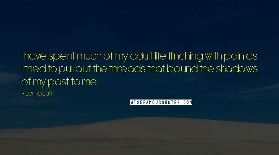 Lorna Luft Quotes: I have spent much of my adult life flinching with pain as I tried to pull out the threads that bound the shadows of my past to me.