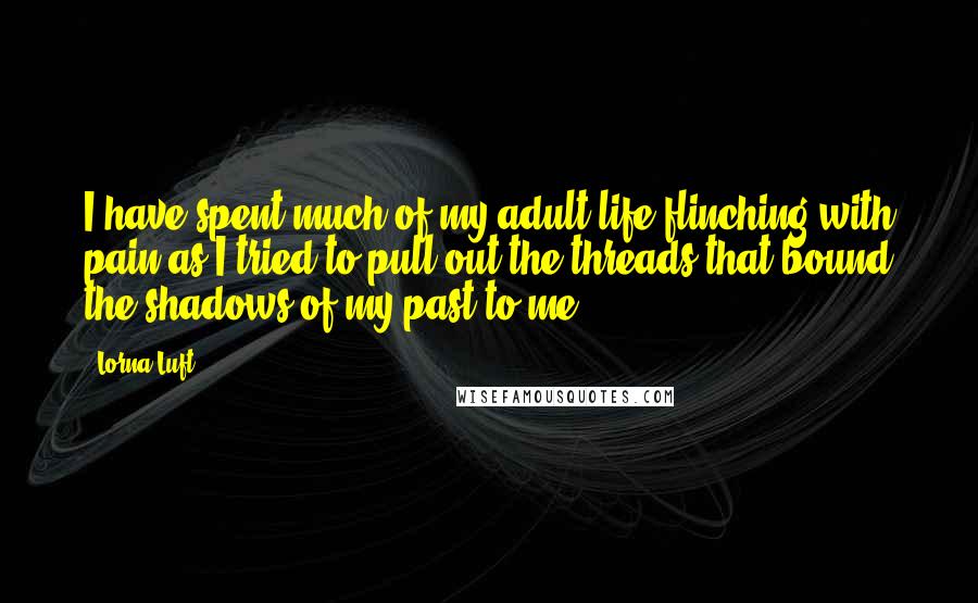 Lorna Luft Quotes: I have spent much of my adult life flinching with pain as I tried to pull out the threads that bound the shadows of my past to me.