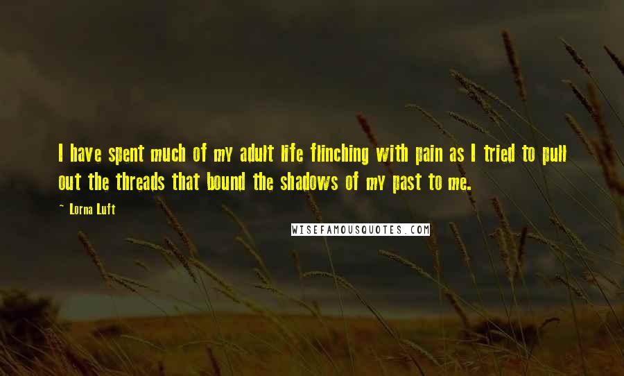 Lorna Luft Quotes: I have spent much of my adult life flinching with pain as I tried to pull out the threads that bound the shadows of my past to me.