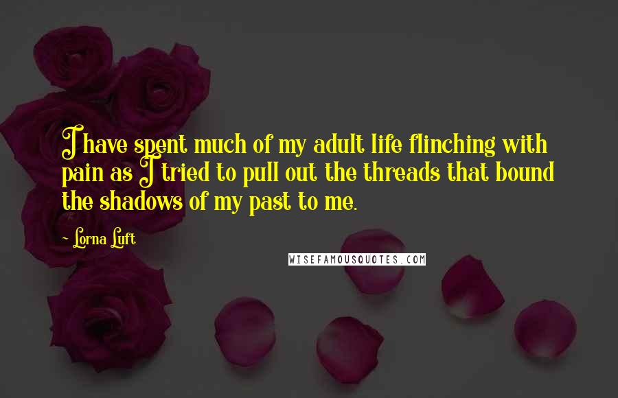 Lorna Luft Quotes: I have spent much of my adult life flinching with pain as I tried to pull out the threads that bound the shadows of my past to me.