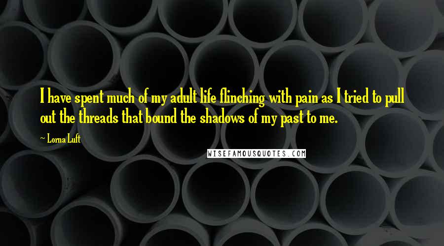 Lorna Luft Quotes: I have spent much of my adult life flinching with pain as I tried to pull out the threads that bound the shadows of my past to me.