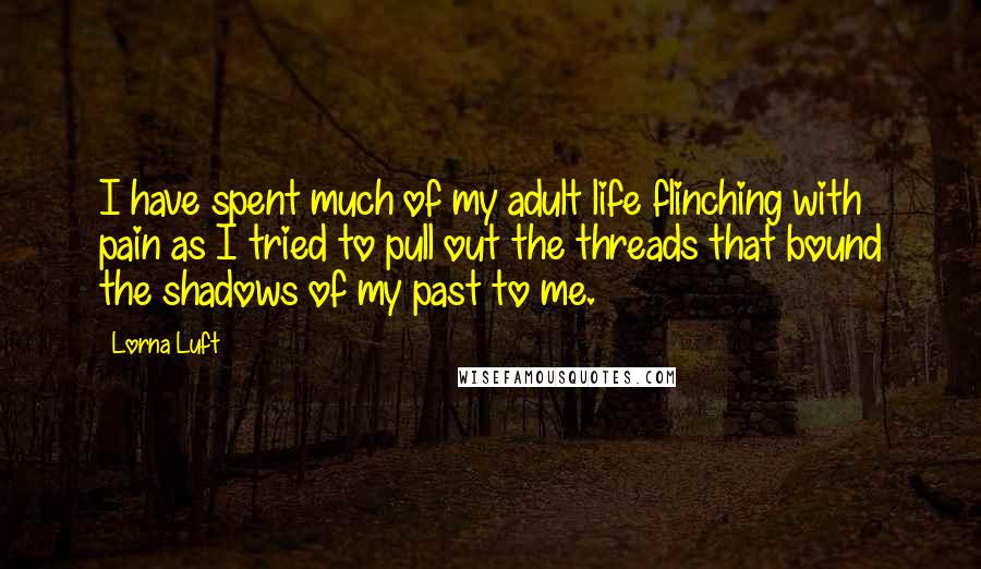 Lorna Luft Quotes: I have spent much of my adult life flinching with pain as I tried to pull out the threads that bound the shadows of my past to me.